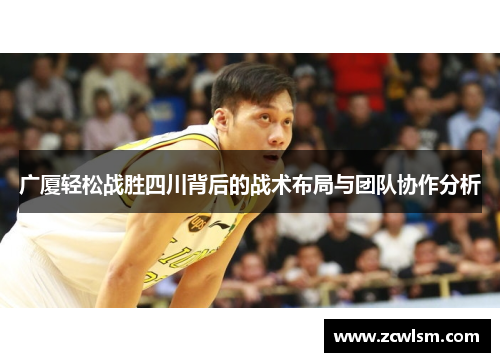 广厦轻松战胜四川背后的战术布局与团队协作分析 广厦轻松战胜四川背后的战术布局与团队协作分析